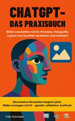ChatGPT – Das Praxisbuch: Bilder erschaffen mit KI: Prompts, Fotografie, Layout und Qualität verstehen und meistern