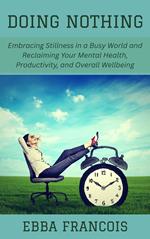 Doing Nothing: Embracing Stillness in a Busy World and Reclaiming Your Mental Health, Productivity, and Overall Wellbeing