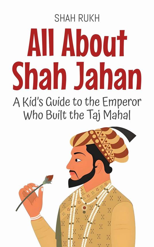All About Shah Jahan: A Kid’s Guide to the Emperor Who Built the Taj Mahal - Shah Rukh - ebook