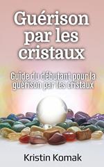 Guérison par les cristaux: Guide du débutant pour la guérison par les cristaux