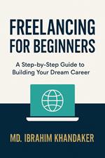 Freelancing for Beginners: A Step-by-Step Guide to Building Your Career