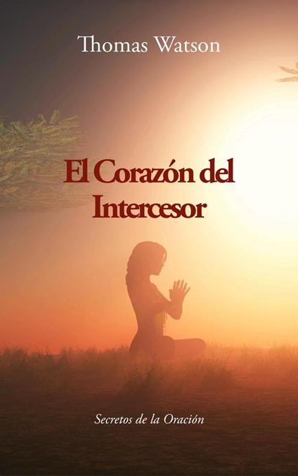 El Corazón del Intercesor: Secretos de la Oración