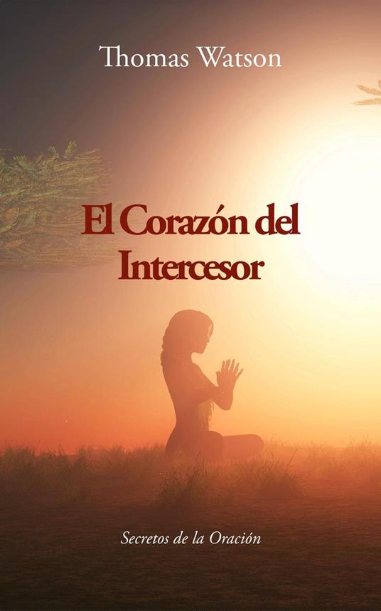 El Corazón del Intercesor: Secretos de la Oración