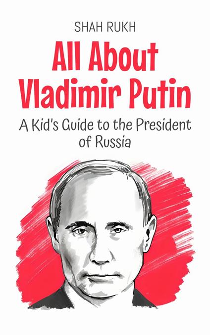 All About Vladimir Putin: A Kid’s Guide to the President of Russia - Shah Rukh - ebook