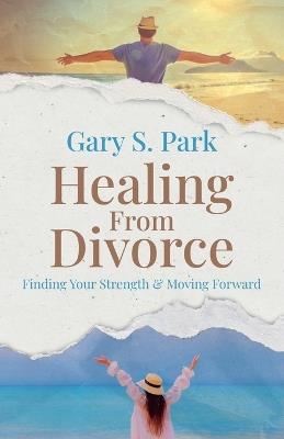 Healing From Divorce Finding Your Strength and Moving Forward - Gary S Park - cover