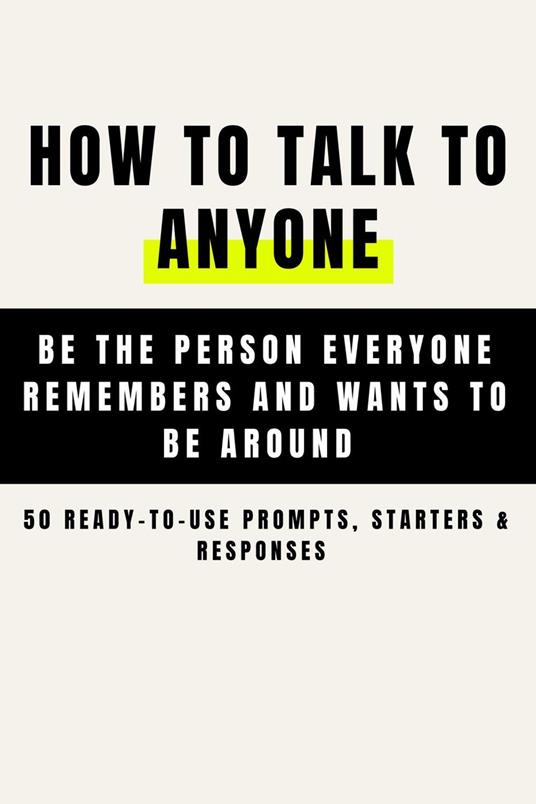 How to Talk to Anyone and Be Instantly Likeable - Be the Person Everyone Remembers and Wants to Be Around (50 Ready-to-Use Prompts, Starters & Responses )