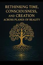 Rethinking Time, Consciousness, and Creation Across Planes of Reality