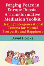 Forging Peace in Europe Russia: A Transformative Mediation Toolkit Healing Intergenerational Trauma for Mutual Prosperity and Happiness