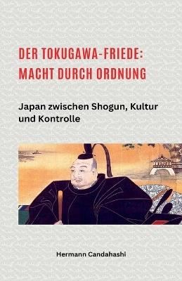 Der Tokugawa-Friede: Macht durch Ordnung Japan zwischen Shogun, Kultur und Kontrolle - Hermann Candahashi - cover