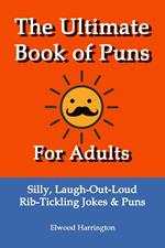 The Ultimate Book of Puns For Adults: Silly, Laugh-Out-Loud, Rib-Tickling Jokes & Puns