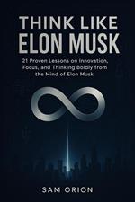 Think Like Elon Musk: 21 Proven Lessons on Innovation, Focus, and Thinking Boldly from the Mind of Elon Musk