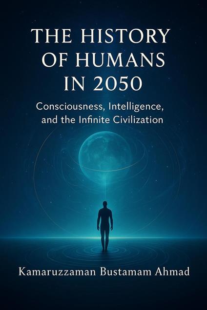 The History of Humans in 2050: Consciousness, Intelligence, and the Infinite Civilization