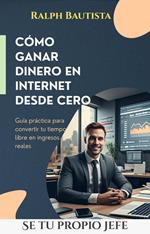 SÉ TU PROPIO JEFE: CÓMO GANAR DINERO EN INTERNET DESDE CERO