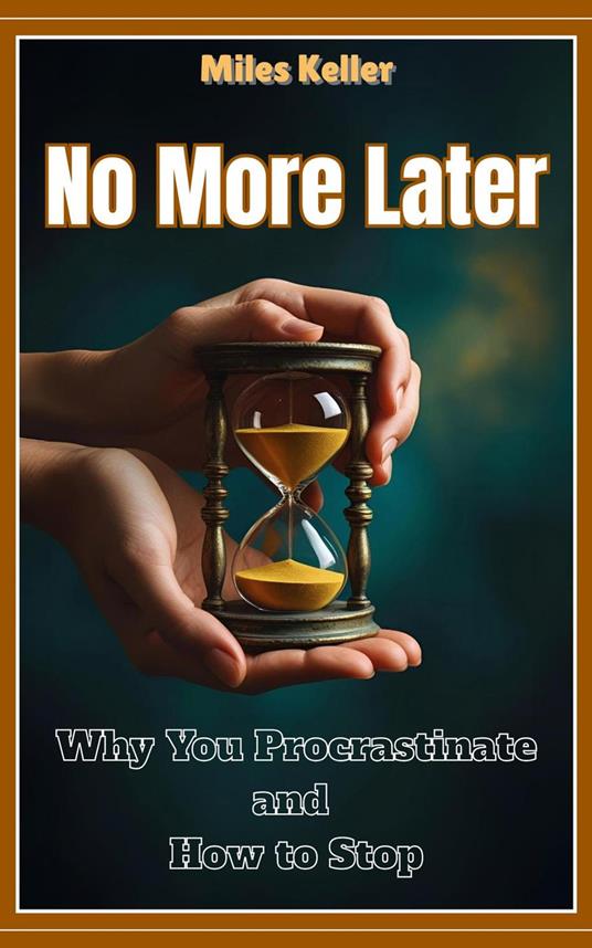 No More Later: WhyYou Procrastinate and How to Stop