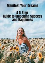 Manifest Your Dreams - A 5-Step Guide to Unlocking Success and Happiness