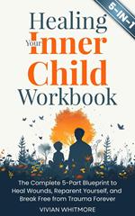 Healing Your Inner Child Workbook 5 in 1: The Complete 5-Part Blueprint to Heal Wounds, Reparent Yourself, and Break Free from Trauma Forever