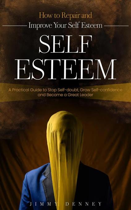Self-esteem: How to Repair and Improve Your Self Esteem (A Practical Guide to Stop Self-doubt, Grow Self-confidence and Become a Great Leader)