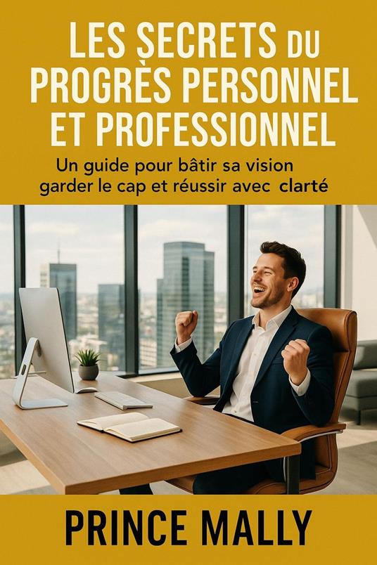 Les Secrets du Progrès Personnel et Professionnel : Un guide pour bâtir sa Vision, garder le Cap et Réussir avec clarté