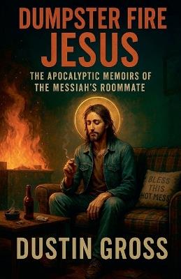 Dumpster Fire Jesus: The Apocalyptic Memoirs of the Messiah's Roommate - Dustin Gross - cover