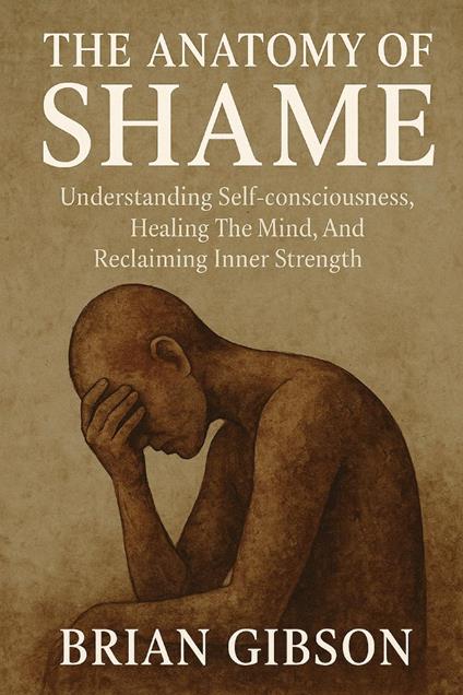 The Anatomy of Shame Understanding Self-consciousness, Healing The Mind, And Reclaiming Inner Strenght