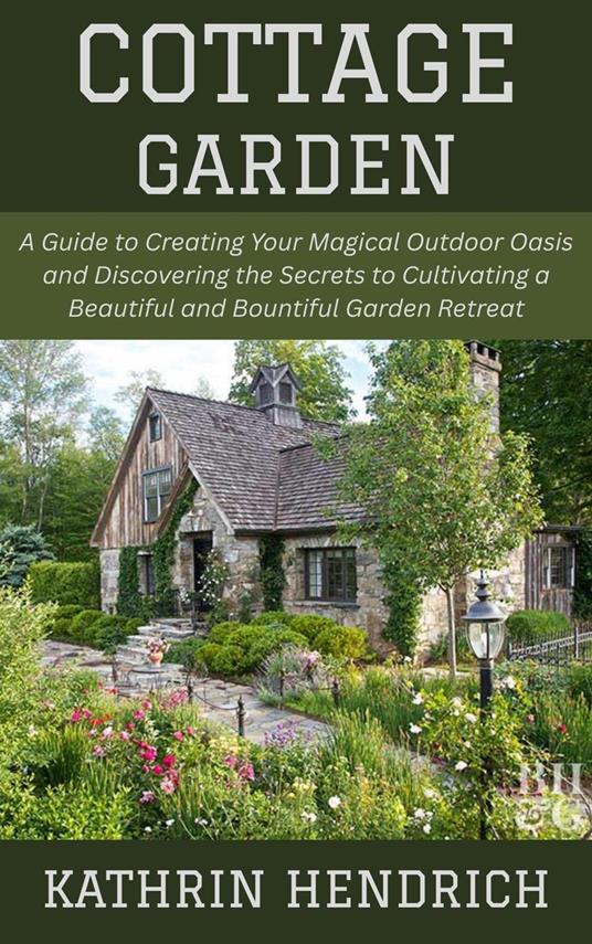 Cottage Garden: A Guide to Creating Your Magical Outdoor Oasis and Discovering the Secrets to Cultivating a Beautiful and Bountiful Garden Retreat