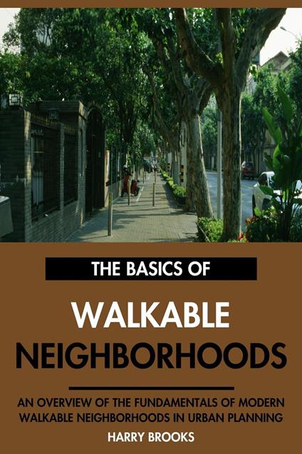The Basics of Modern Walkable Neighborhoods: An Overview of the Fundamentals of Walkable Neighborhoods in Urban Planning.