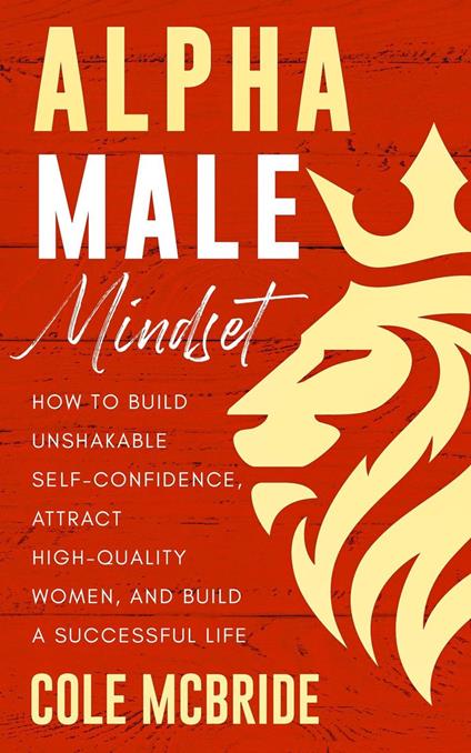 Alpha Male Mindset: How to Build Unshakable Self-Confidence, Attract High-Quality Women, and Build a Successful Life