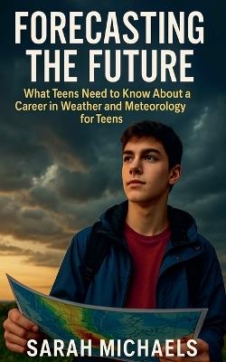 Forecasting the Future: What Teens Need to Know About a Career in Weather and Meteorology for Teens - Sarah Michaels - cover