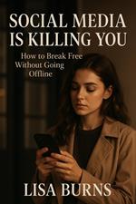 Social Media Is Killing You; How To Break Free Without Going Offline