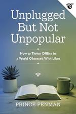 Unplugged but Not Unpopular : How to Thrive Offline in a World Obsessed with Likes