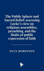 The Public Sphere and Sacred Belief: Assessing Locke’s view on religious assemblies, preaching, and the limits of public expression of faith