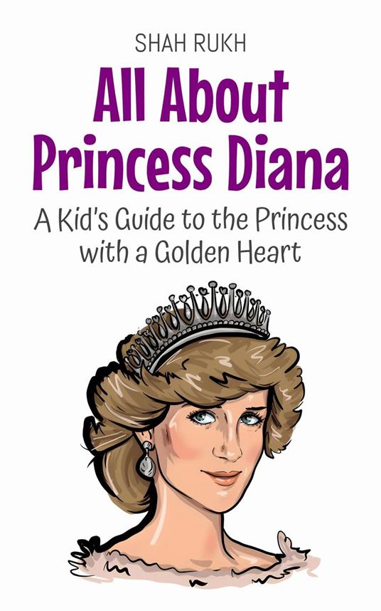 All About Princess Diana: A Kid’s Guide to the Princess with a Golden Heart - Shah Rukh - ebook