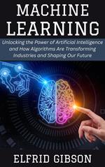 Machine Learning: Unlocking the Power of Artificial Intelligence and How Algorithms Are Transforming Industries and Shaping Our Future