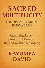 Sacred Multiplicity: The Divine Wisdom in Polygamy Reclaiming Love, Justice, and Family Beyond Western Monogamy