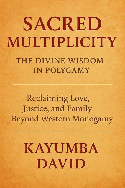 Sacred Multiplicity: The Divine Wisdom in Polygamy Reclaiming Love, Justice, and Family Beyond Western Monogamy