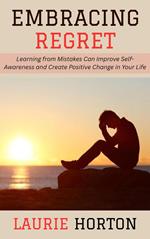 Embracing Regret: Learning from Mistakes Can Improve Self-Awareness and Create Positive Change in Your Life