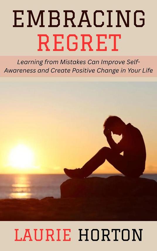 Embracing Regret: Learning from Mistakes Can Improve Self-Awareness and Create Positive Change in Your Life