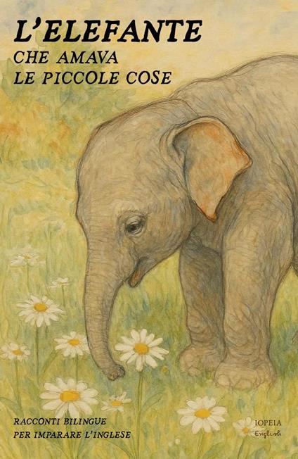 L’Elefante Che Amava Le Piccole Cose: Racconti Bilingue per Imparare l'Inglese - Iopeia English - ebook