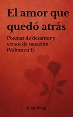 El amor que quedó atrás: Poemas de desamor y versos de sanación (Volumen 1)