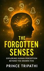 The Forgotten Senses: Unlocking Hidden Powers of Human Perception Beyond Sight, Sound, Taste, Touch, and Smell