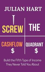 Screw the Cashflow Quadrant : Build the Fifth Type of Income They Never Told you About