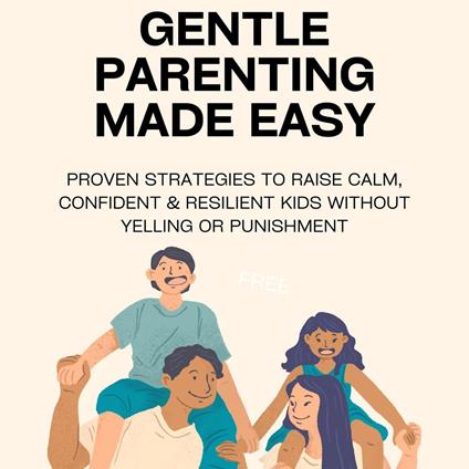 Gentle Parenting Made Easy: Proven Strategies to Raise Calm, Confident & Resilient Kids Without Yelling or Punishment