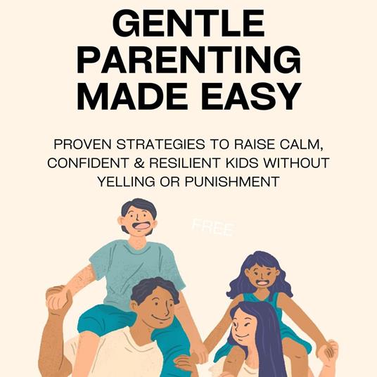 Gentle Parenting Made Easy: Proven Strategies to Raise Calm, Confident & Resilient Kids Without Yelling or Punishment
