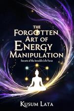 The Forgotten Art of Energy Manipulation: Secrets of the Invisible Life Force
