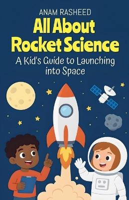 All About Rocket Science: A Kid's Guide to Launching into Space - Anam Rasheed - cover