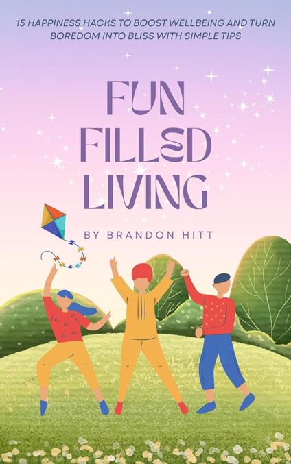 Fun Filled Living: 15 Happiness Hacks to Boost Wellbeing and Turn Boredom into Bliss with Simple Tips