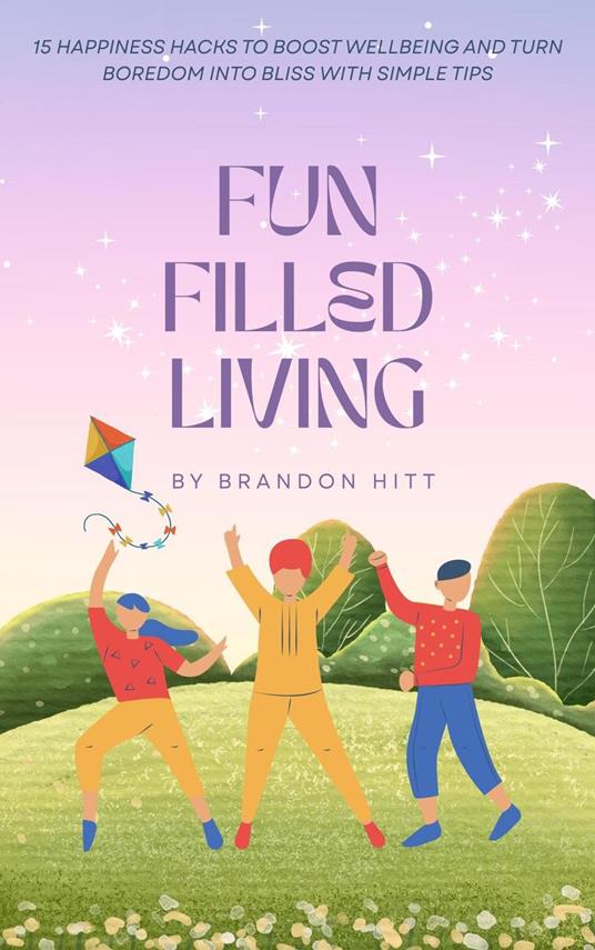 Fun Filled Living: 15 Happiness Hacks to Boost Wellbeing and Turn Boredom into Bliss with Simple Tips