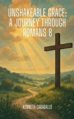 Unshakeable Grace: A Journey Through Romans 8 - Kenneth Caraballo - cover