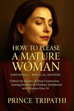 How to Please a Mature Woman – Emotional + Physical Mastery - Unlock the Secrets of Deep Connection, Lasting Intimacy & Ultimate Satisfaction with Women Over 30