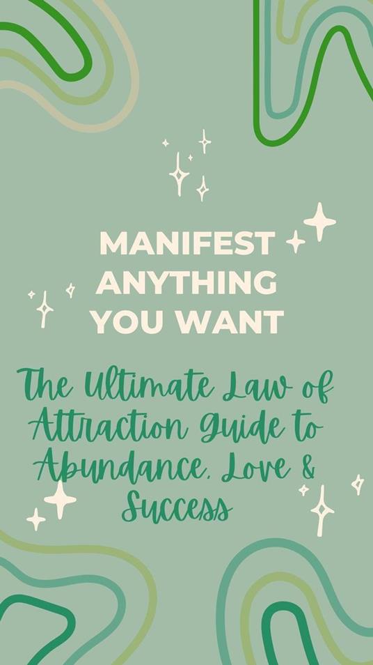 Manifest Anything You Want: The Ultimate Law of Attraction Guide to Abundance, Love & Success